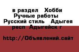  в раздел : Хобби. Ручные работы » Русский стиль . Адыгея респ.,Адыгейск г.